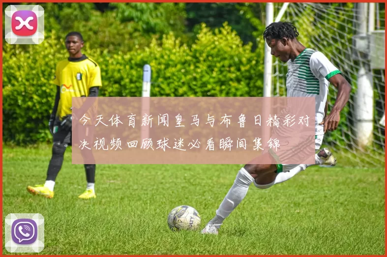 今天体育新闻皇马与布鲁日精彩对决视频回顾球迷必看瞬间集锦