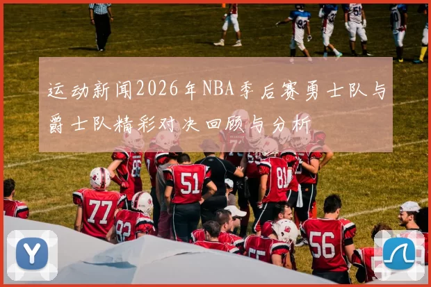 运动新闻2026年NBA季后赛勇士队与爵士队精彩对决回顾与分析