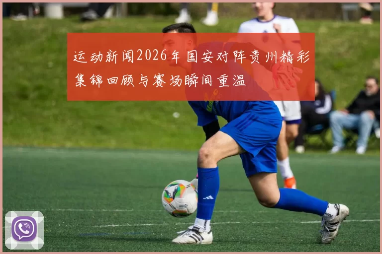 运动新闻2026年国安对阵贵州精彩集锦回顾与赛场瞬间重温