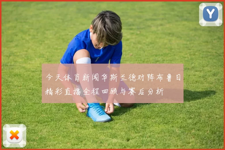 今天体育新闻华斯兰德对阵布鲁日精彩直播全程回顾与赛后分析