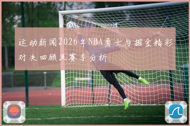 运动新闻2026年NBA勇士与掘金精彩对决回顾及赛季分析