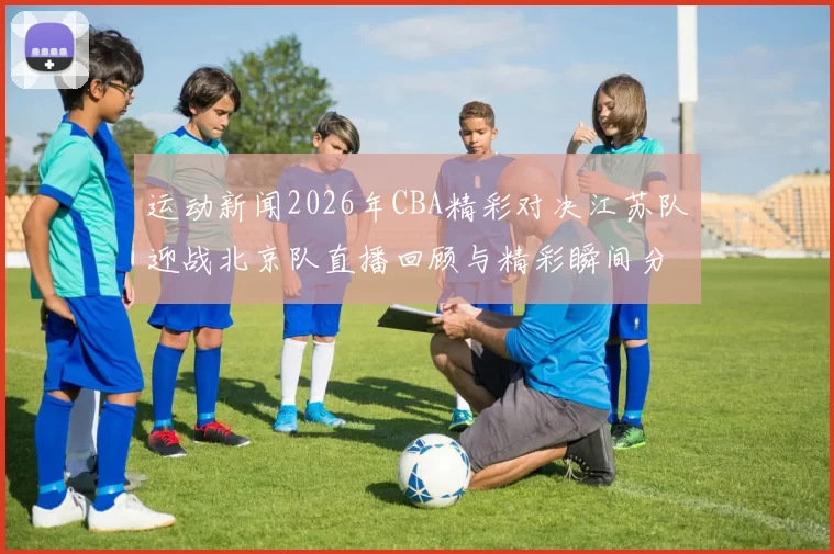 运动新闻2026年CBA精彩对决江苏队迎战北京队直播回顾与精彩瞬间分析