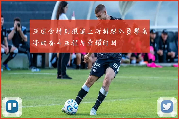 亚运会特别报道上海排球队勇攀高峰的奋斗历程与荣耀时刻